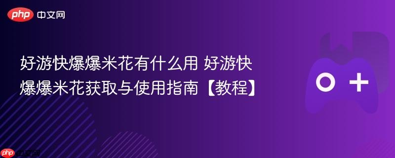 好游快爆爆米花获取与使用指南，实用教程揭秘爆米花用途与获取方法