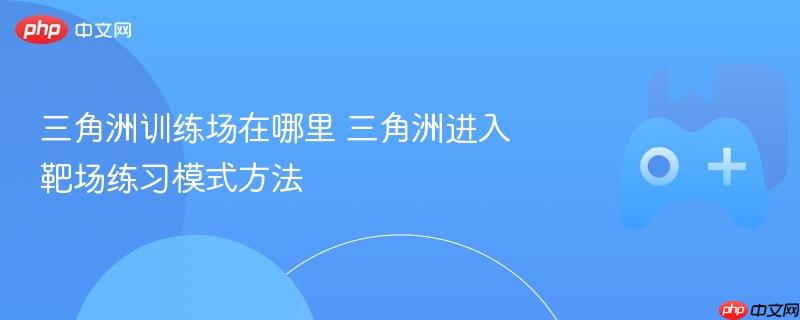 三角洲训练场位置及进入靶场练习模式的方法