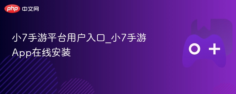 小7手游平台，用户入口与App在线安装指南