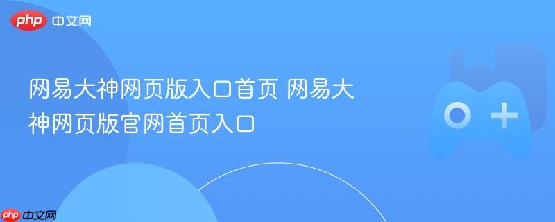 网易大神网页版入口，首页直达与官方网址链接