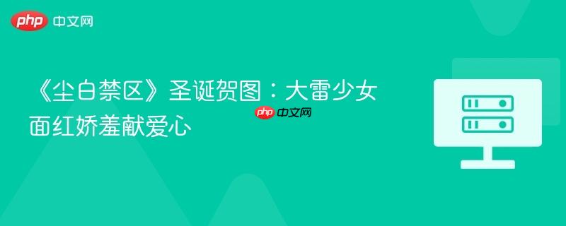 《尘白禁区》圣诞贺图：大雷少女面红娇羞献爱心