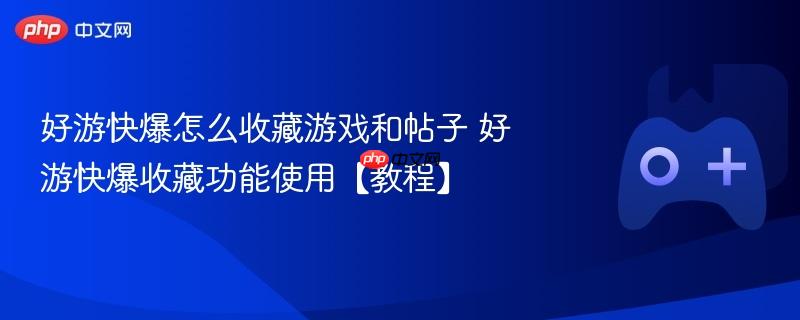 好游快爆收藏功能使用指南，游戏与帖子轻松收藏教程