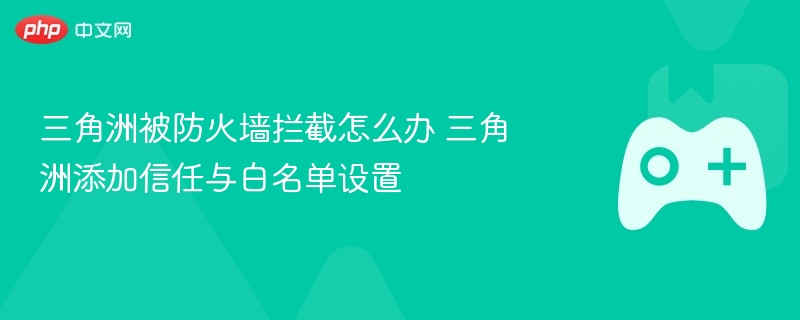 三角洲防火墙拦截解决方案，如何添加信任与白名单设置