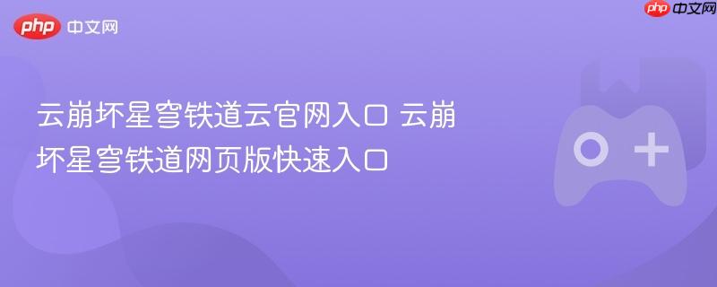 云崩坏星穹铁道官网入口及网页版快速体验指南