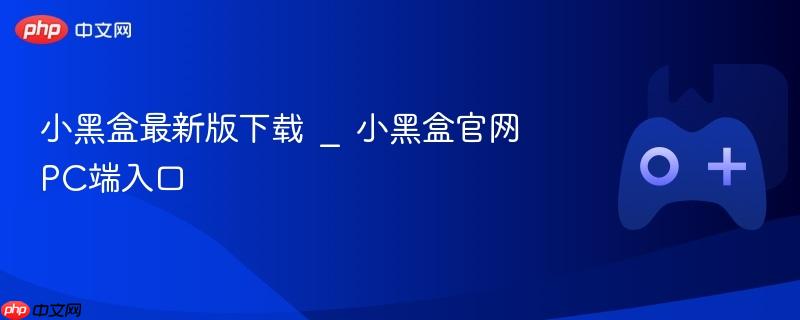 小黑盒最新版下载 _ 小黑盒官网pc端入口