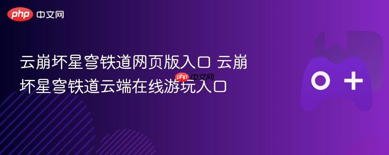 云崩坏星穹铁道在线游玩入口及网页版入口解析