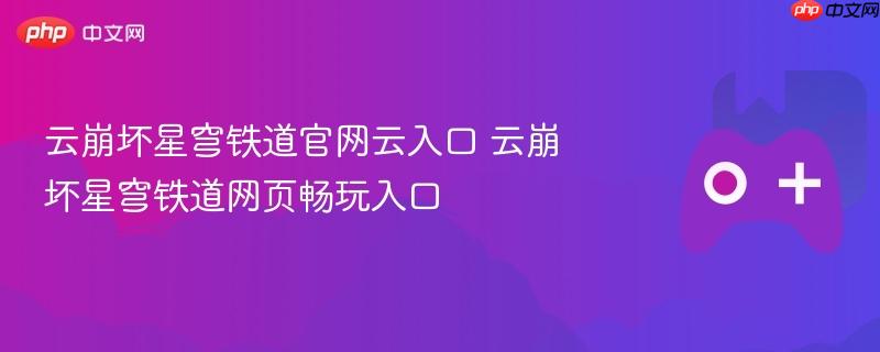 云崩坏星穹铁道官网入口及网页畅玩指南