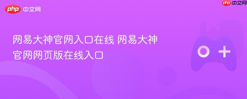 网易大神官网在线入口，快速访问网页版官网通道