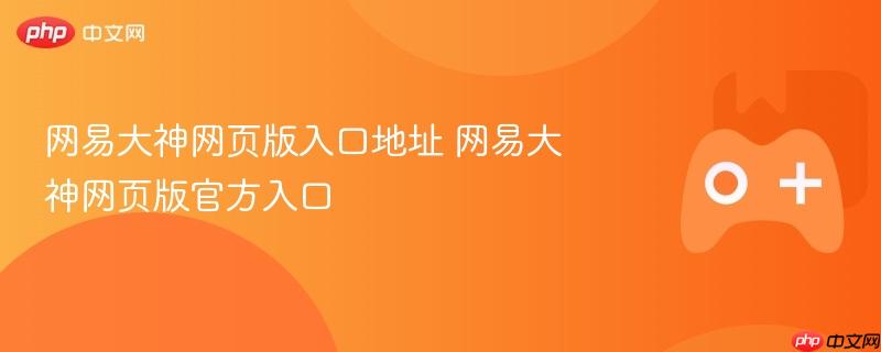 网易大神网页版入口地址大全，快速进入官方入口