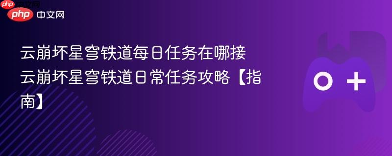 云崩坏星穹铁道日常任务攻略，寻找每日任务接取点及指南