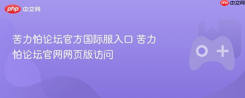 苦力怕论坛官方国际服入口，官网网页版访问指南