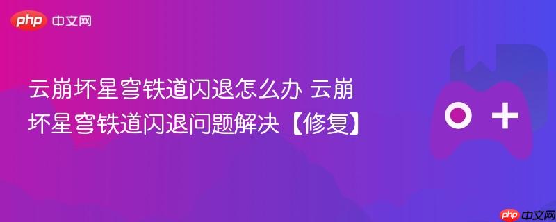 云崩坏星穹铁道闪退解决方案及修复方法