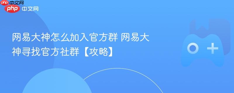 网易大神如何加入官方群？官方社群加入攻略！