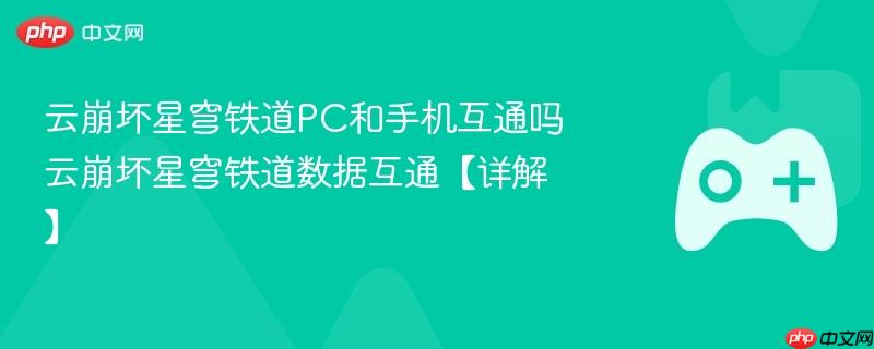 云崩坏星穹铁道PC与手机数据互通详解