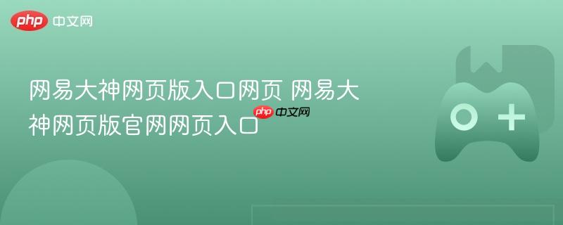 网易大神网页版入口及官网链接指南