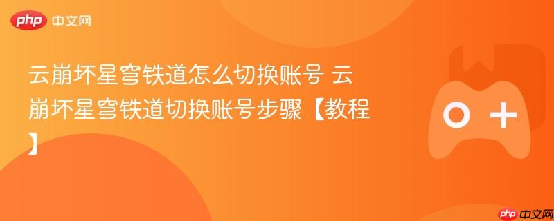 云崩坏星穹铁道账号切换教程，详细步骤指引