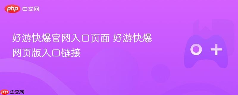 好游快爆官网入口，直达页面链接！