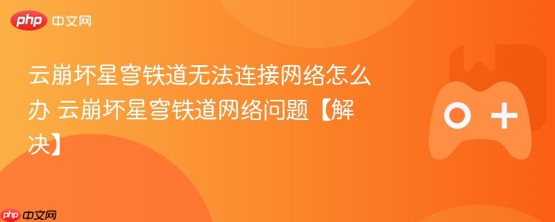 云崩坏星穹铁道网络问题解决方法，无法连接时的应对指南
