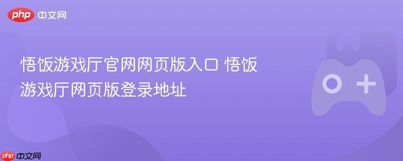 悟饭游戏厅官网网页版登录入口揭秘，快速进入悟饭游戏厅网页版体验游戏！