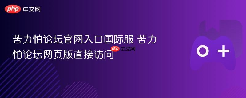苦力怕论坛官网国际服入口及网页版直接访问指南
