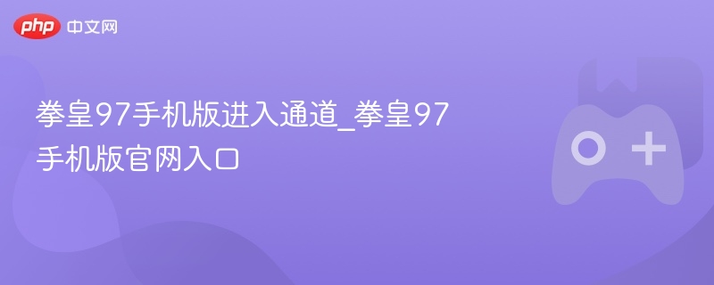 拳皇97手机版官网入口及进入通道揭秘