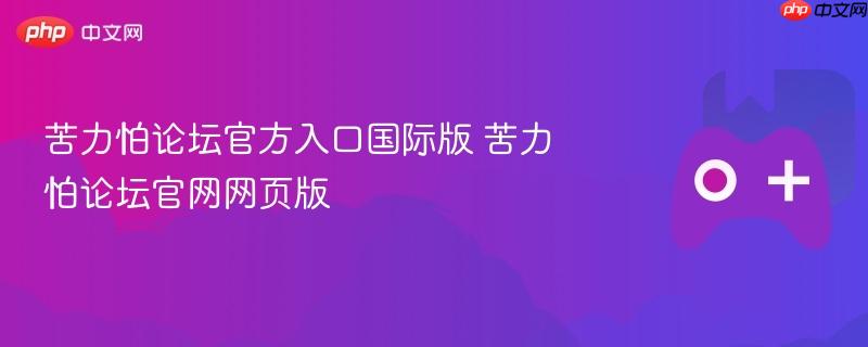 苦力怕论坛官方入口国际版，官网网页版访问指南
