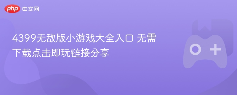 4399无敌版小游戏在线玩，无需下载，一键点击即享游戏乐趣