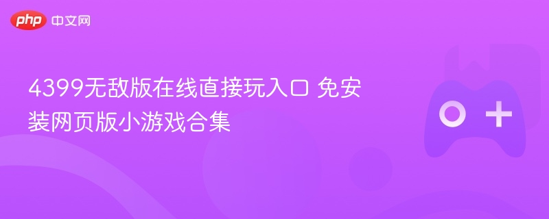 4399无敌版在线小游戏合集，免安装，直接玩！