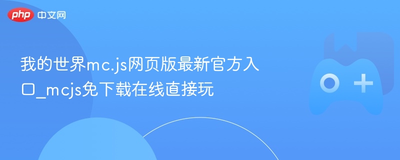我的世界mc.js网页版最新官方入口，在线畅玩mcjs无需下载