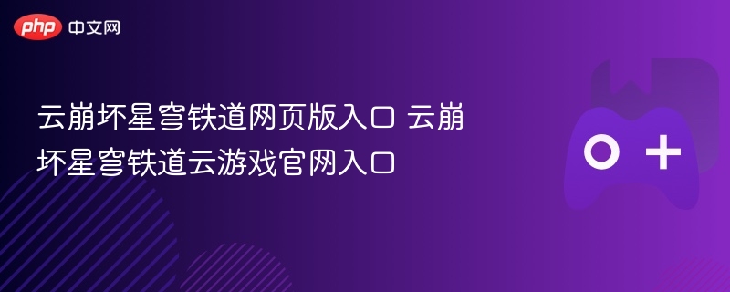 云崩坏星穹铁道网页版与云游戏官网入口揭秘