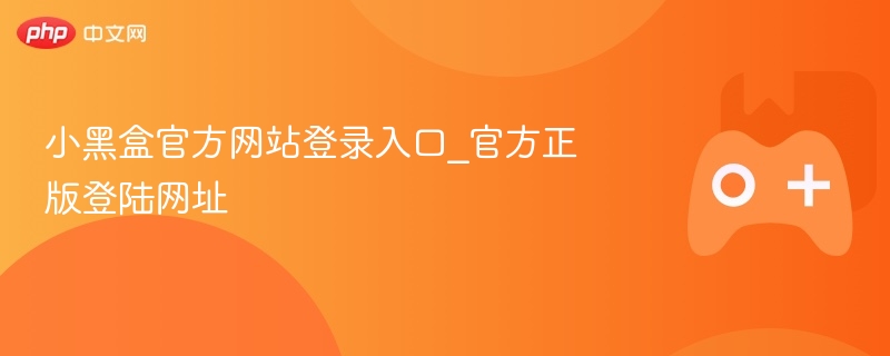 小黑盒官方网站登录入口，正版登陆网址大揭秘