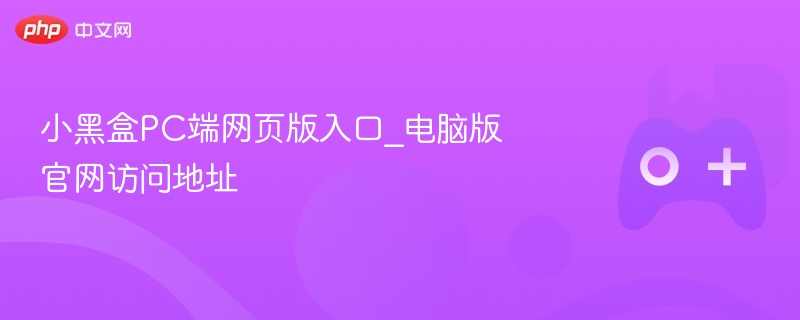 小黑盒PC端网页版入口，电脑版官网访问指南