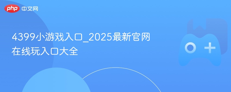 2025最新官网，4399小游戏在线玩入口大全