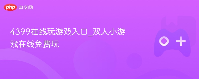 4399在线玩游戏入口_双人小游戏在线免费玩 - php中文网