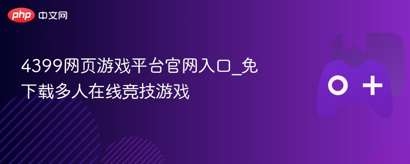 4399网页游戏平台官网入口_免下载多人在线竞技游戏 - php中文网
