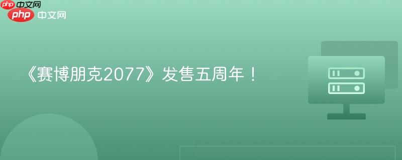 赛博朋克2077发售五周年庆典回顾与感悟