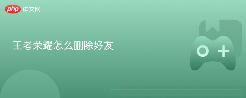 王者荣耀怎么删除好友 - php中文网