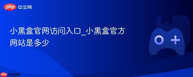 小黑盒官网访问指南，最新入口及官方网址揭秘