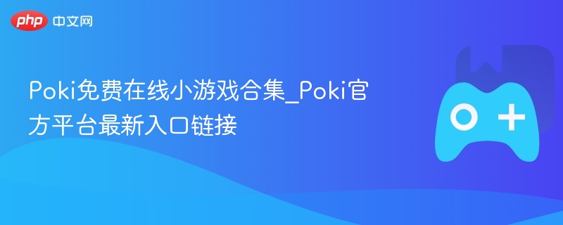 Poki免费在线小游戏合集，最新官方平台入口链接体验！