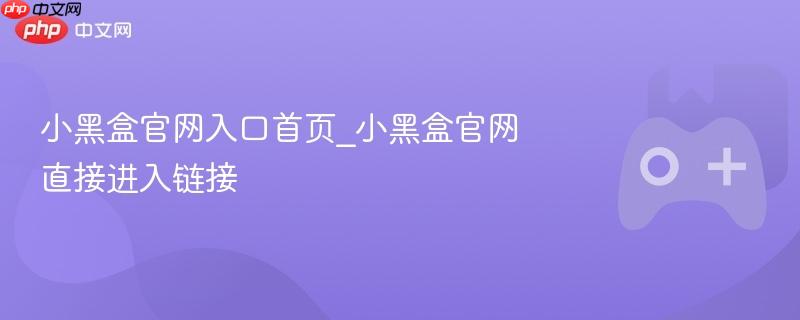 小黑盒官网首页入口，直接访问链接
