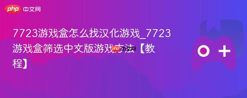 7723游戏盒汉化游戏筛选教程，如何找到中文版游戏？