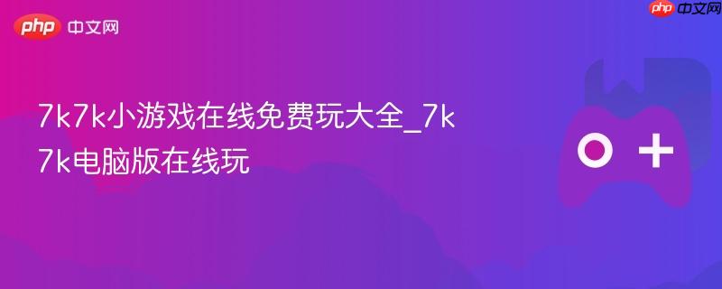 7k7k小游戏在线玩大全，电脑版免费畅玩