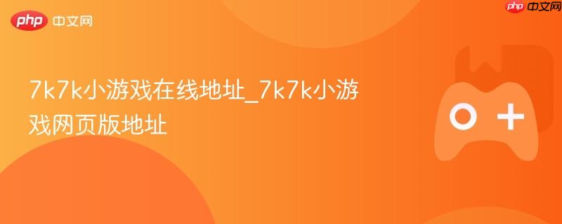7k7k小游戏在线地址与网页版入口