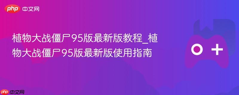 植物大战僵尸95版最新版攻略与使用指南