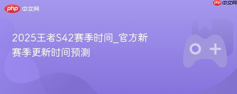 王者S42赛季时间预测，官方新赛季更新时间揭秘