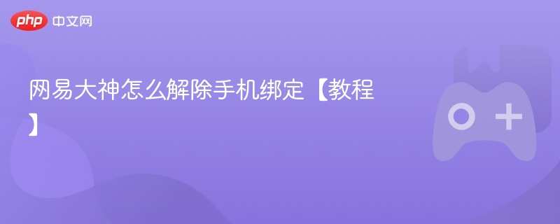 网易大神怎么解除手机绑定【教程】 - php中文网