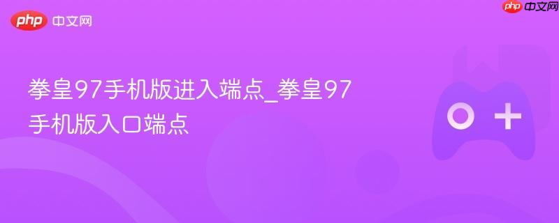 拳皇97手机版进入指南，入口端点详解