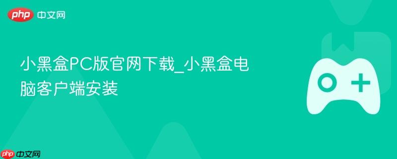 小黑盒PC版官网下载与安装指南