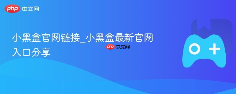小黑盒官网链接分享，最新入口直达