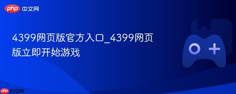 4399网页版，官方入口与立即开始游戏体验